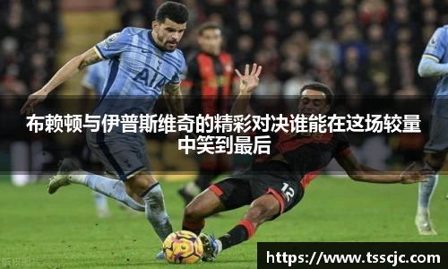 布赖顿与伊普斯维奇的精彩对决谁能在这场较量中笑到最后